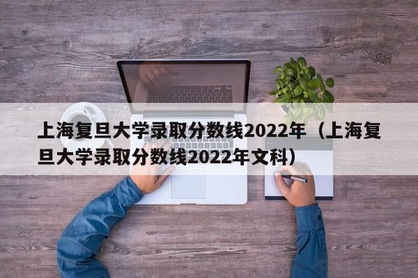 上海复旦大学录取分数线2022年（上海复旦大学录取分数线2022年文科）