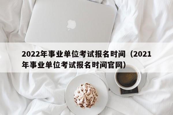 2022年事业单位考试报名时间（2021年事业单位考试报名时间官网）