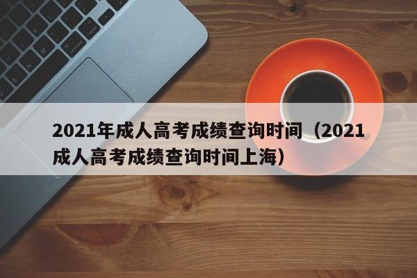 2021年成人高考成绩查询时间（2021成人高考成绩查询时间上海）