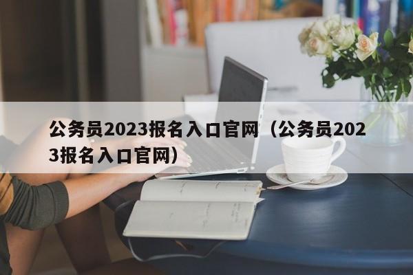 公务员2023报名入口官网（公务员2023报名入口官网）