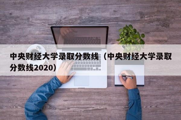 中央财经大学录取分数线（中央财经大学录取分数线2020）