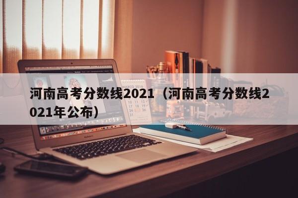 河南高考分数线2021（河南高考分数线2021年公布）