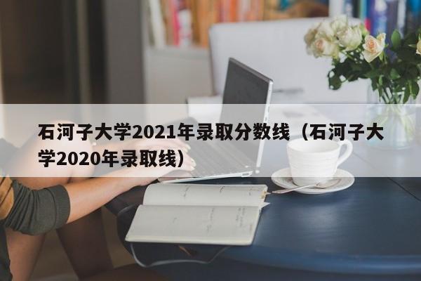 石河子大学2021年录取分数线（石河子大学2020年录取线）