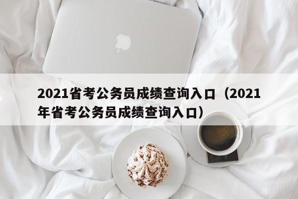 2021省考公务员成绩查询入口（2021年省考公务员成绩查询入口）