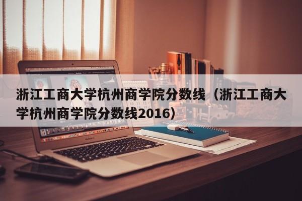 浙江工商大学杭州商学院分数线（浙江工商大学杭州商学院分数线2016）