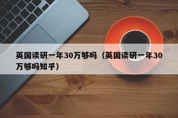 英国读研一年30万够吗（英国读研一年30万够吗知乎）