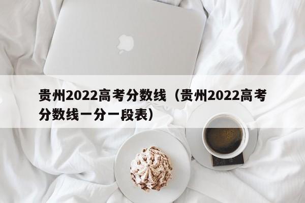 贵州2022高考分数线（贵州2022高考分数线一分一段表）