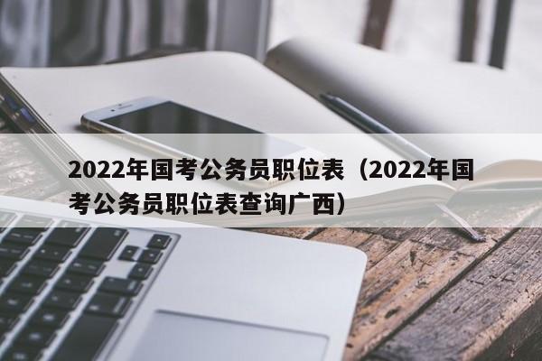 2022年国考公务员职位表（2022年国考公务员职位表查询广西）