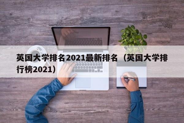 英国大学排名2021最新排名（英国大学排行榜2021）