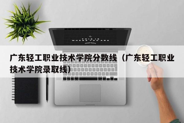 广东轻工职业技术学院分数线（广东轻工职业技术学院录取线）