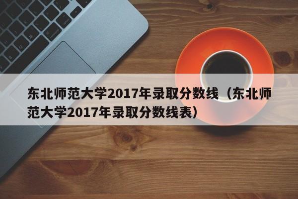 东北师范大学2017年录取分数线（东北师范大学2017年录取分数线表）