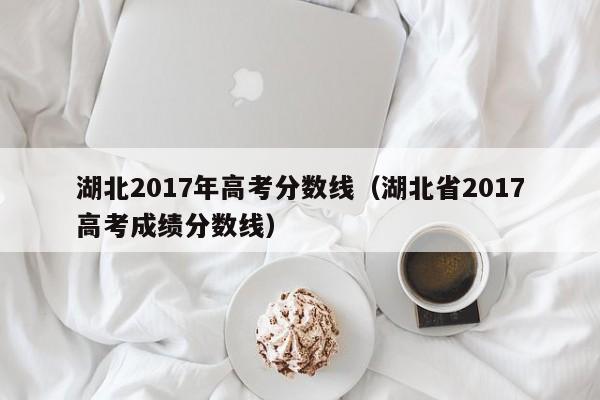 湖北2017年高考分数线（湖北省2017高考成绩分数线）