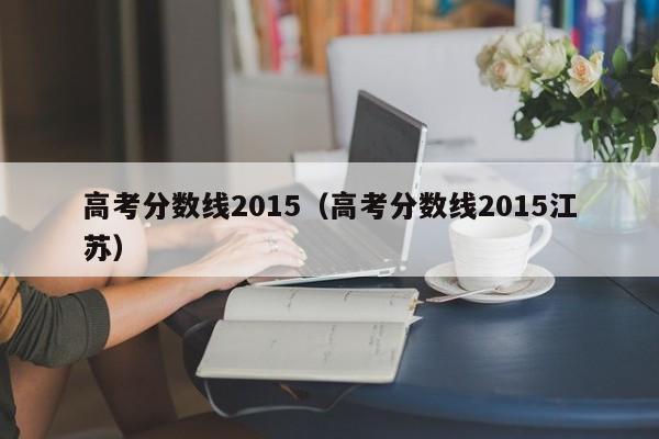 高考分数线2015（高考分数线2015江苏）