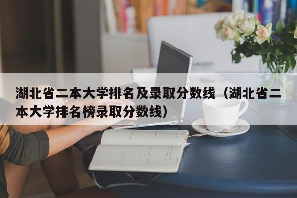 湖北省二本大学排名及录取分数线（湖北省二本大学排名榜录取分数线）