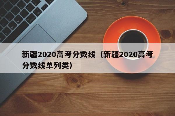 新疆2020高考分数线（新疆2020高考分数线单列类）