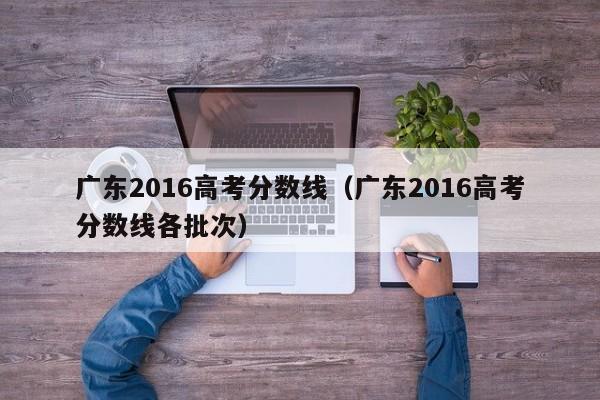 广东2016高考分数线（广东2016高考分数线各批次）