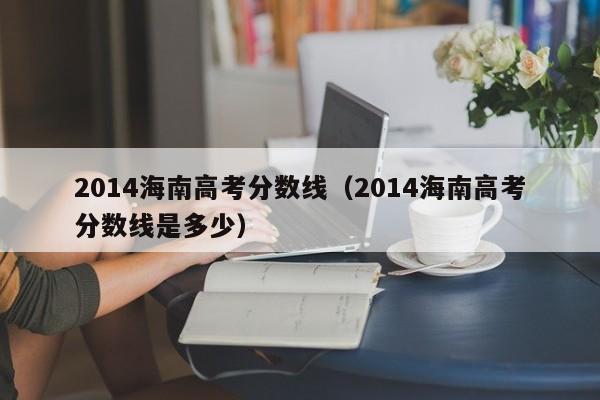 2014海南高考分数线（2014海南高考分数线是多少）