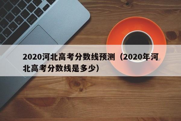 2020河北高考分数线预测（2020年河北高考分数线是多少）