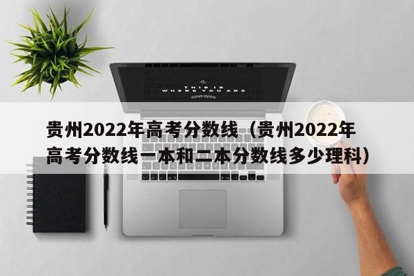 贵州2022年高考分数线（贵州2022年高考分数线一本和二本分数线多少理科）