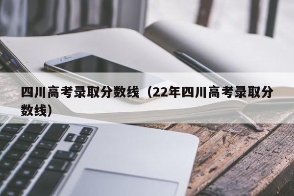 四川高考录取分数线（22年四川高考录取分数线）