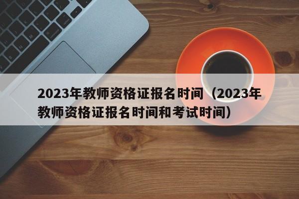 2023年教师资格证报名时间（2023年教师资格证报名时间和考试时间）