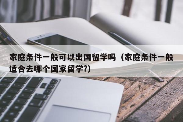 家庭条件一般可以出国留学吗（家庭条件一般适合去哪个国家留学?）