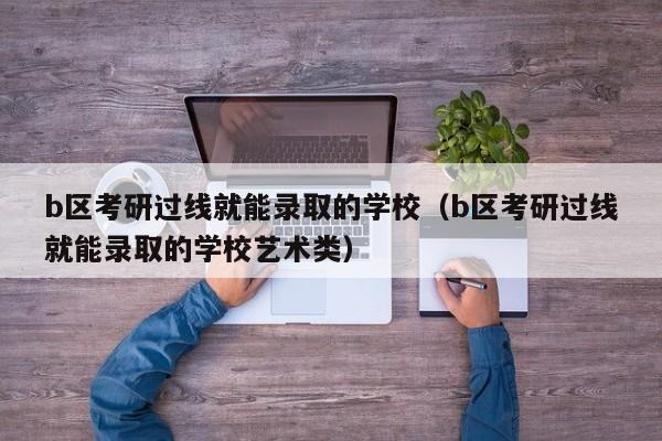 b区考研过线就能录取的学校（b区考研过线就能录取的学校艺术类）