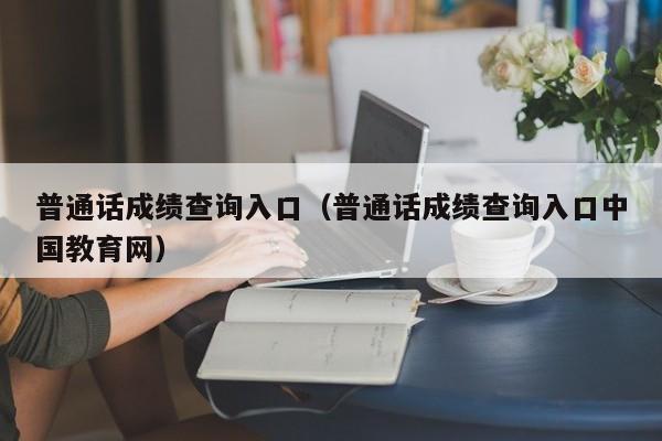 普通话成绩查询入口（普通话成绩查询入口中国教育网）