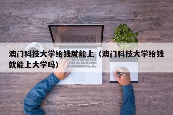 澳门科技大学给钱就能上（澳门科技大学给钱就能上大学吗）