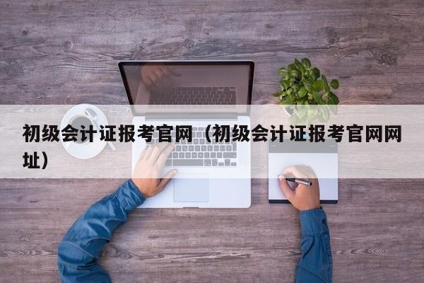 初级会计证报考官网（初级会计证报考官网网址）