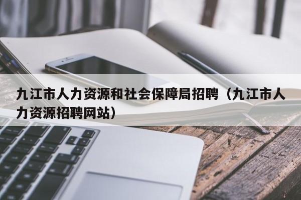 九江市人力资源和社会保障局招聘（九江市人力资源招聘网站）