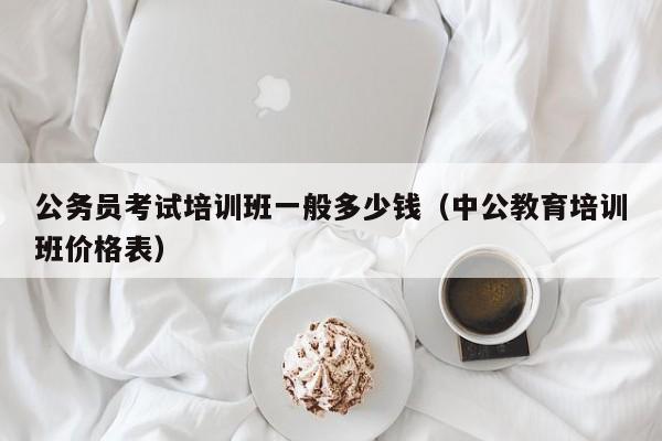 公务员考试培训班一般多少钱（中公教育培训班价格表）