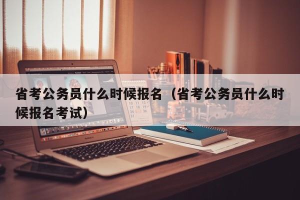 省考公务员什么时候报名（省考公务员什么时候报名考试）