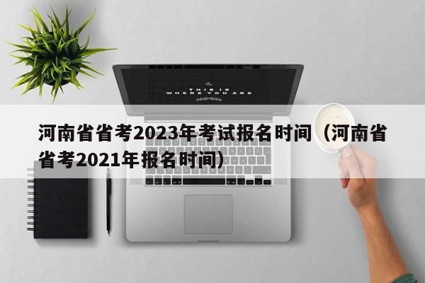 河南省省考2023年考试报名时间（河南省省考2021年报名时间）