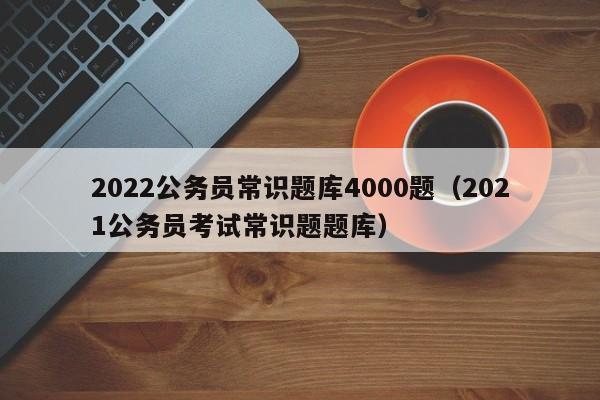 2022公务员常识题库4000题（2021公务员考试常识题题库）