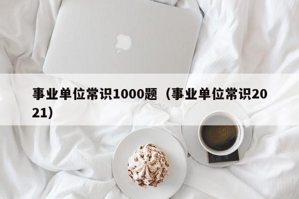 事业单位常识1000题（事业单位常识2021）