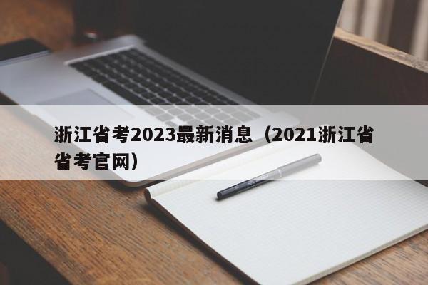 浙江省考2023最新消息（2021浙江省省考官网）