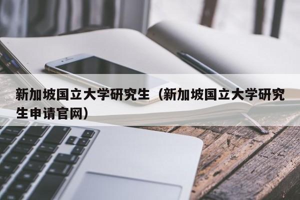 新加坡国立大学研究生（新加坡国立大学研究生申请官网）