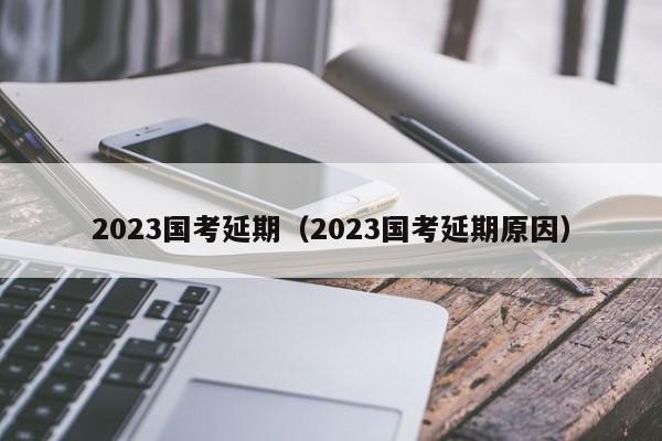 2023国考延期（2023国考延期原因）