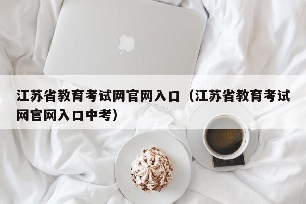 江苏省教育考试网官网入口（江苏省教育考试网官网入口中考）