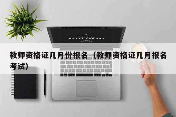 教师资格证几月份报名（教师资格证几月报名考试）