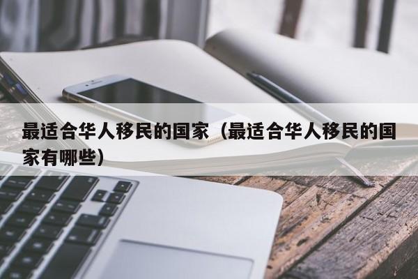 最适合华人移民的国家（最适合华人移民的国家有哪些）