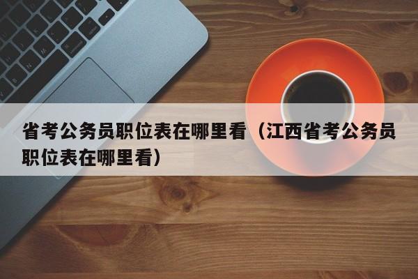 省考公务员职位表在哪里看（江西省考公务员职位表在哪里看）