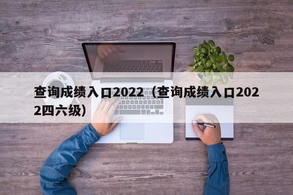 查询成绩入口2022（查询成绩入口2022四六级）