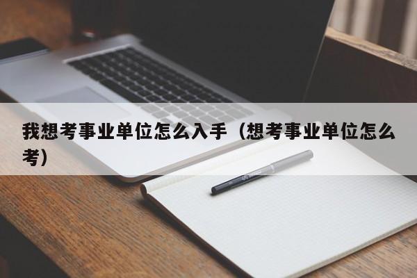 我想考事业单位怎么入手（想考事业单位怎么考）