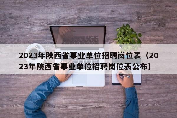 2023年陕西省事业单位招聘岗位表（2023年陕西省事业单位招聘岗位表公布）