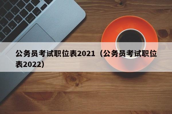 公务员考试职位表2021（公务员考试职位表2022）