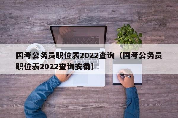 国考公务员职位表2022查询（国考公务员职位表2022查询安徽）