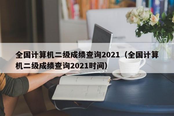 全国计算机二级成绩查询2021（全国计算机二级成绩查询2021时间）