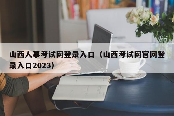 山西人事考试网登录入口（山西考试网官网登录入口2023）